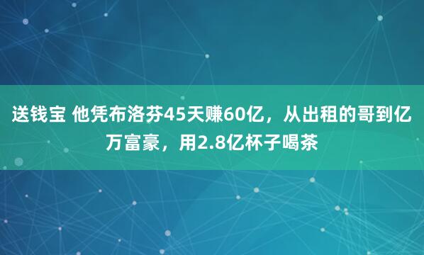 送钱宝 他凭布洛芬45天赚60亿，从出租的哥到亿万富豪，用2.8亿杯子喝茶
