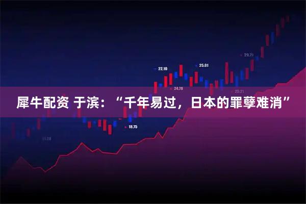 犀牛配资 于滨：“千年易过，日本的罪孽难消”