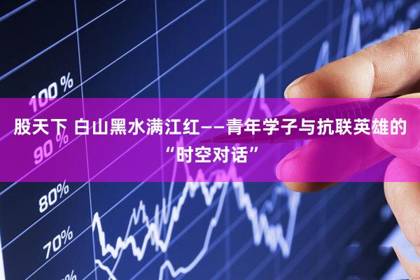 股天下 白山黑水满江红——青年学子与抗联英雄的“时空对话”