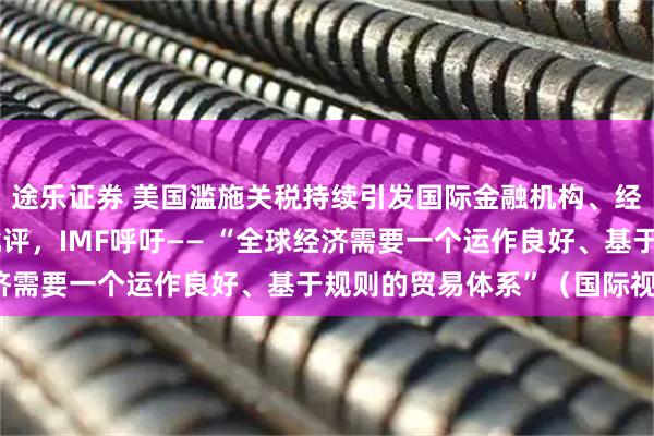 途乐证券 美国滥施关税持续引发国际金融机构、经济学家等强烈反对和批评，IMF呼吁—— “全球经济需要一个运作良好、基于规则的贸易体系”（国际视点）