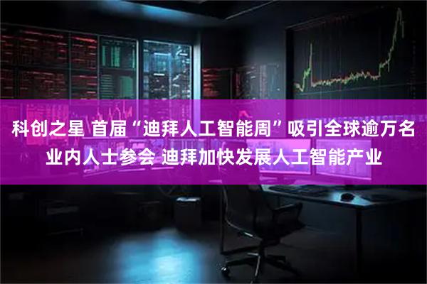 科创之星 首届“迪拜人工智能周”吸引全球逾万名业内人士参会 迪拜加快发展人工智能产业