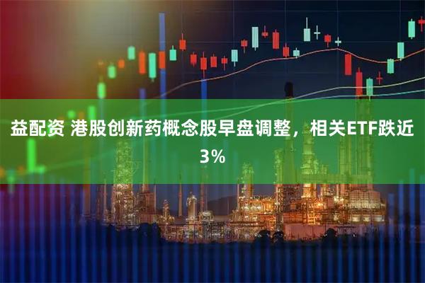 益配资 港股创新药概念股早盘调整，相关ETF跌近3%