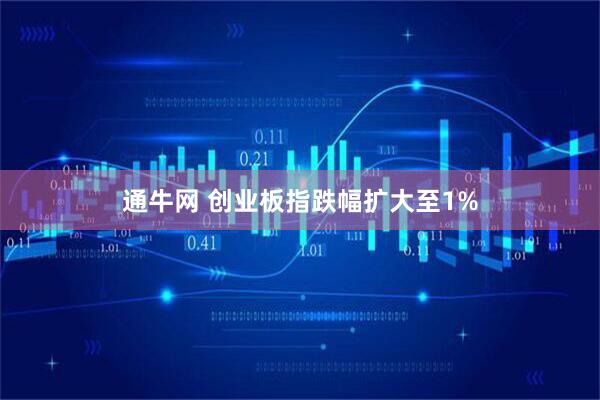 通牛网 创业板指跌幅扩大至1%