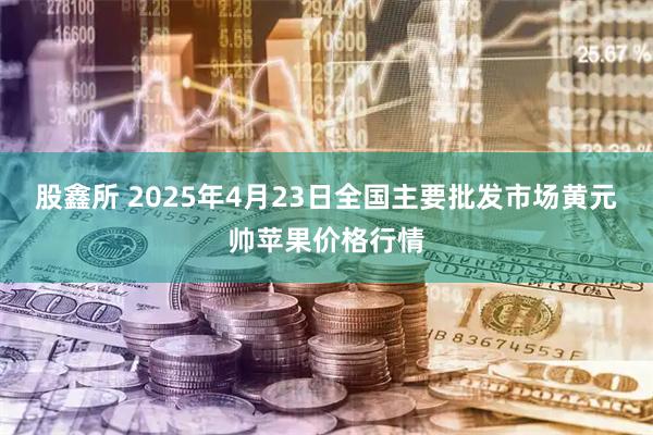 股鑫所 2025年4月23日全国主要批发市场黄元帅苹果价格行情