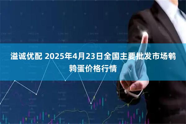 溢诚优配 2025年4月23日全国主要批发市场鹌鹑蛋价格行情