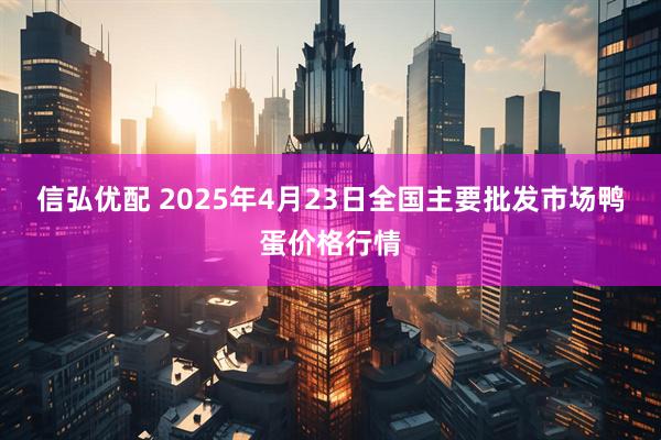信弘优配 2025年4月23日全国主要批发市场鸭蛋价格行情