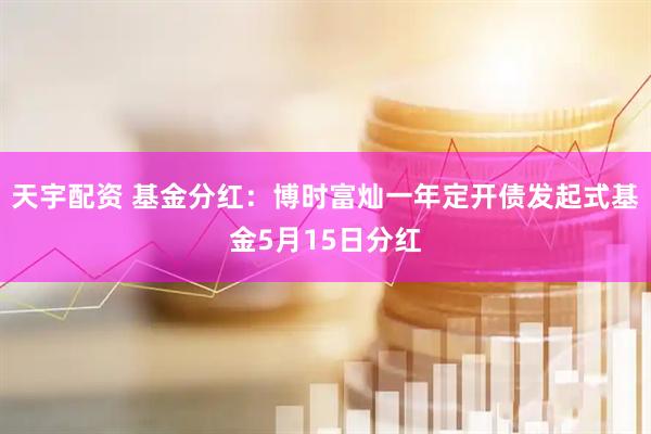 天宇配资 基金分红：博时富灿一年定开债发起式基金5月15日分红