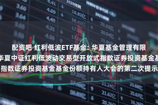 配资吧 红利低波ETF基金: 华夏基金管理有限公司关于以通讯方式召开华夏中证红利低波动交易型开放式指数证券投资基金基金份额持有人大会的第二次提示性公告