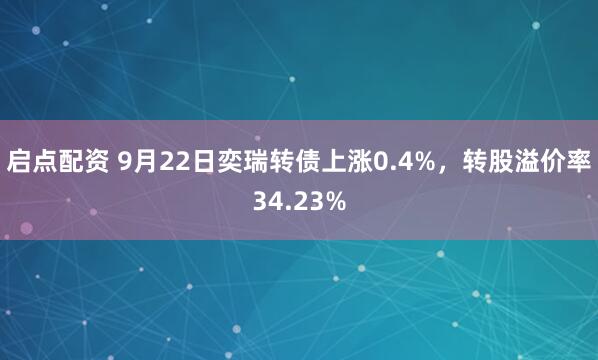 启点配资 9月22日奕瑞转债上涨0.4%，转股溢价率34.23%