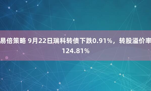 易倍策略 9月22日瑞科转债下跌0.91%，转股溢价率124.81%