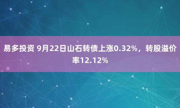 易多投资 9月22日山石转债上涨0.32%，转股溢价率12.12%