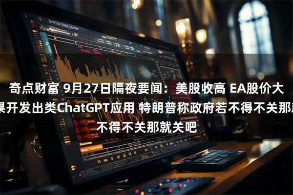 奇点财富 9月27日隔夜要闻：美股收高 EA股价大涨 苹果开发出类ChatGPT应用 特朗普称政府若不得不关那就关吧