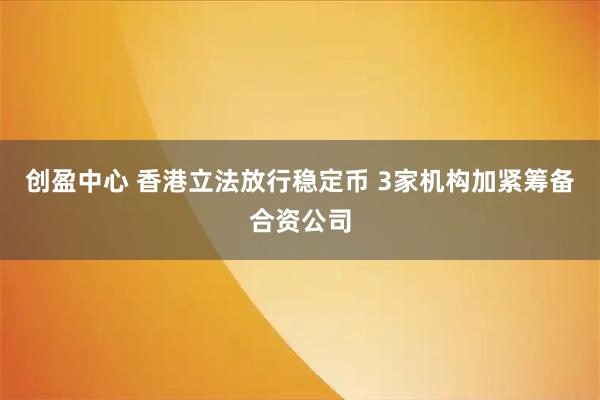创盈中心 香港立法放行稳定币 3家机构加紧筹备合资公司