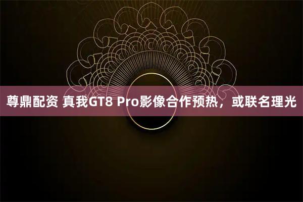 尊鼎配资 真我GT8 Pro影像合作预热，或联名理光