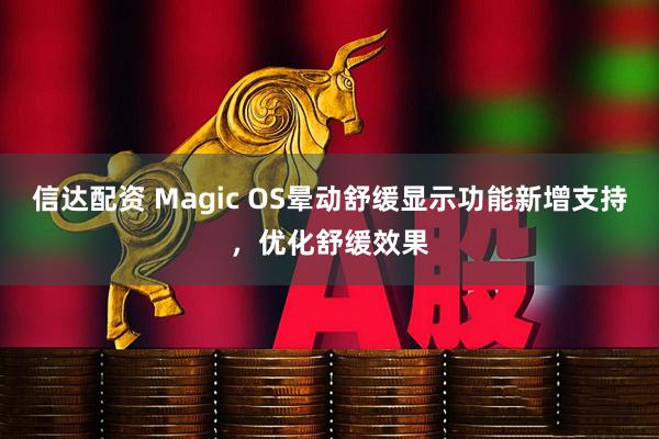 信达配资 Magic OS晕动舒缓显示功能新增支持，优化舒缓效果