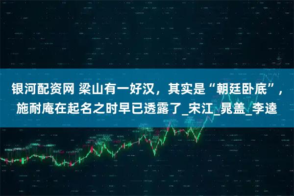 银河配资网 梁山有一好汉，其实是“朝廷卧底”，施耐庵在起名之时早已透露了_宋江_晁盖_李逵