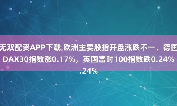 无双配资APP下载 欧洲主要股指开盘涨跌不一，德国DAX30指数涨0.17%，英国富时100指数跌0.24%