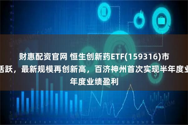 财惠配资官网 恒生创新药ETF(159316)市场交投活跃，最新规模再创新高，百济神州首次实现半年度业绩盈利