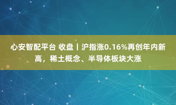 心安智配平台 收盘丨沪指涨0.16%再创年内新高，稀土概念、半导体板块大涨
