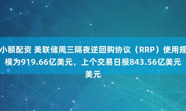 小额配资 美联储周三隔夜逆回购协议（RRP）使用规模为919.66亿美元，上个交易日报843.56亿美元