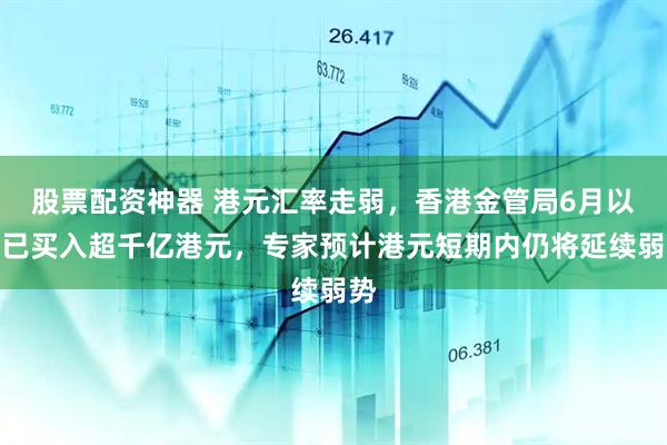 股票配资神器 港元汇率走弱，香港金管局6月以来已买入超千亿港元，专家预计港元短期内仍将延续弱势