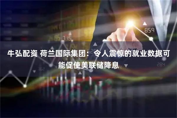 牛弘配资 荷兰国际集团：令人震惊的就业数据可能促使美联储降息