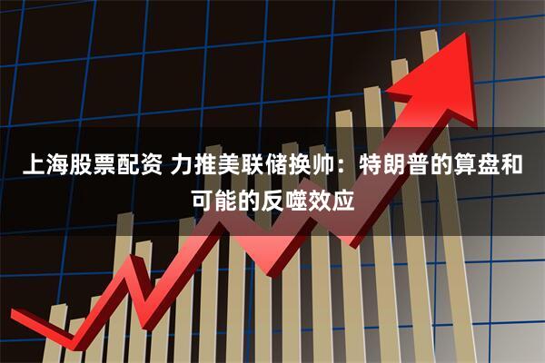 上海股票配资 力推美联储换帅：特朗普的算盘和可能的反噬效应