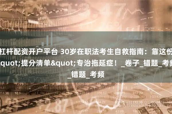 杠杆配资开户平台 30岁在职法考生自救指南：靠这份&quot;提分清单&quot;专治拖延症！_卷子_错题_考频