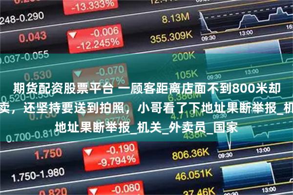 期货配资股票平台 一顾客距离店面不到800米却点了份猪脚饭外卖，还坚持要送到拍照，小哥看了下地址果断举报_机关_外卖员_国家