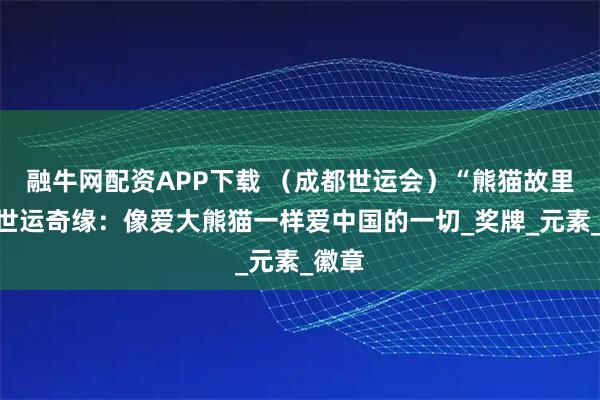 融牛网配资APP下载 （成都世运会）“熊猫故里”的世运奇缘：像爱大熊猫一样爱中国的一切_奖牌_元素_徽章