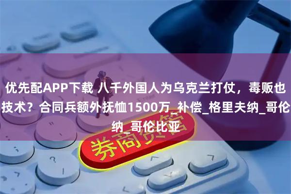 优先配APP下载 八千外国人为乌克兰打仗，毒贩也来学技术？合同兵额外抚恤1500万_补偿_格里夫纳_哥伦比亚