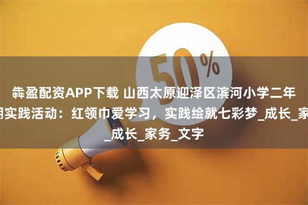 犇盈配资APP下载 山西太原迎泽区滨河小学二年五班暑期实践活动：红领巾爱学习，实践绘就七彩梦_成长_家务_文字