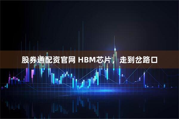 股券通配资官网 HBM芯片，走到岔路口