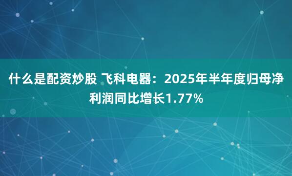 什么是配资炒股 飞科电器：2025年半年度归母净利润同比增长1.77%