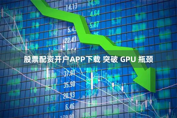 股票配资开户APP下载 突破 GPU 瓶颈